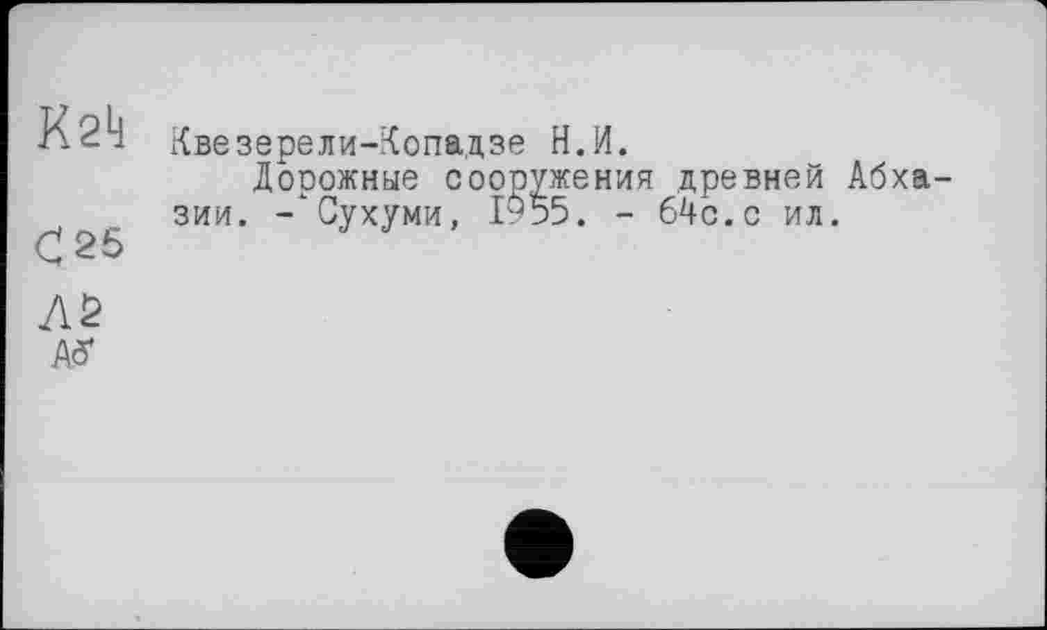 ﻿К2к
С 25
Квезерели-Копадзе Н.И.
Дорожные сооружения древней Абхазии. -Сухуми, 1955. - 64с.с ил.